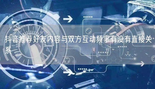 抖音推荐好友内容与双方互动频率有没有直接关系
