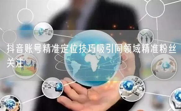 抖音账号精准定位技巧吸引同领域精准粉丝关注