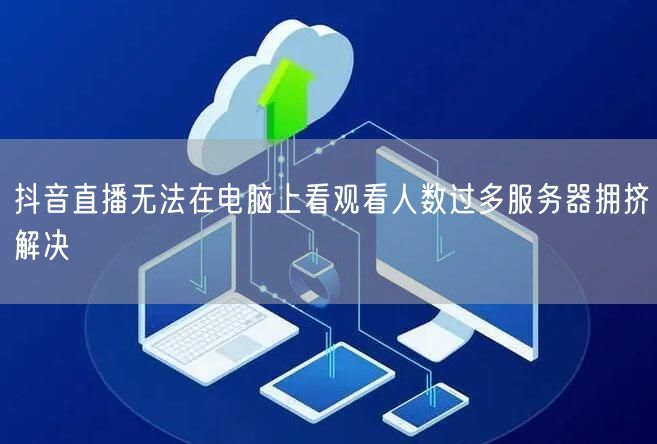 抖音直播无法在电脑上看观看人数过多服务器拥挤解决