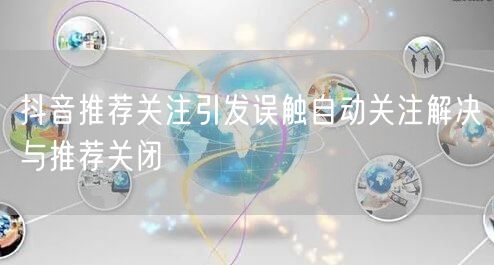抖音推荐关注引发误触自动关注解决与推荐关闭