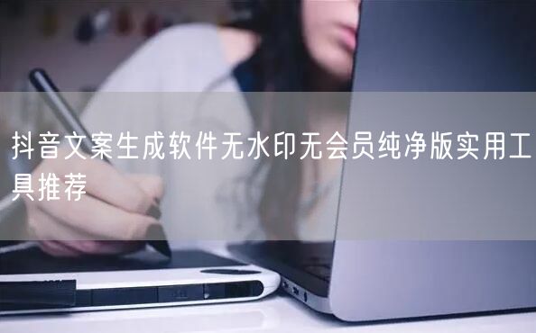 抖音文案生成软件无水印无会员纯净版实用工具推荐