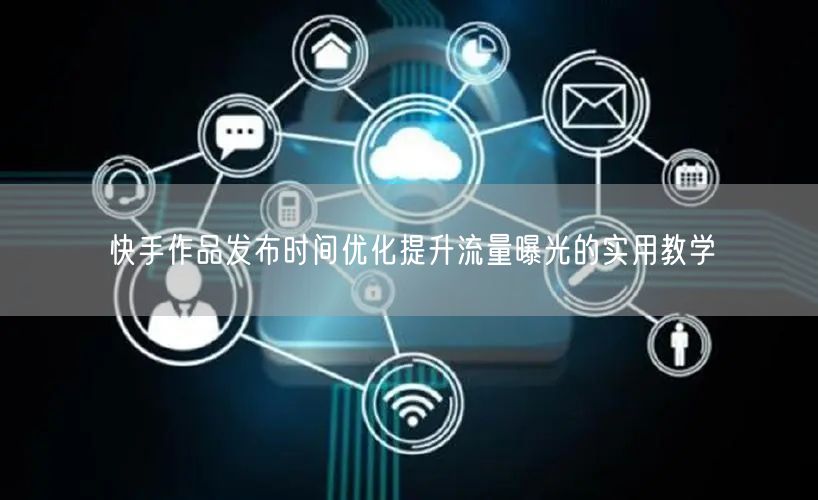 快手作品发布时间优化提升流量曝光的实用教学