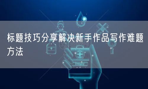 标题技巧分享解决新手作品写作难题方法