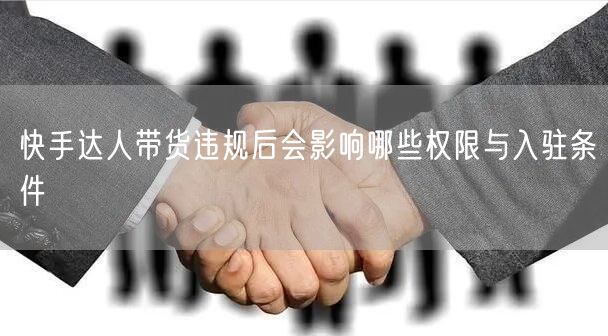 快手达人带货违规后会影响哪些权限与入驻条件
