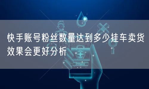快手账号粉丝数量达到多少挂车卖货效果会更好分析
