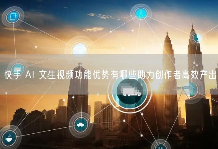 快手 AI 文生视频功能优势有哪些助力创作者高效产出