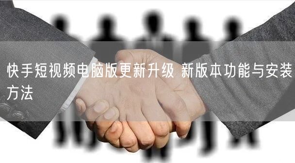 快手短视频电脑版更新升级 新版本功能与安装方法