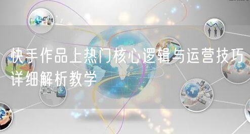 快手作品上热门核心逻辑与运营技巧详细解析教学