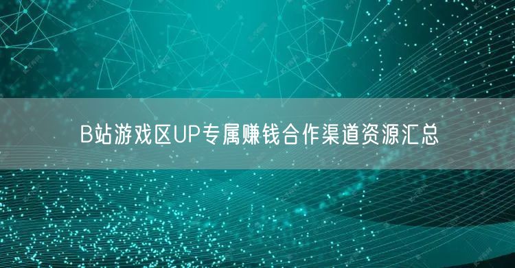 B站游戏区UP专属赚钱合作渠道资源汇总