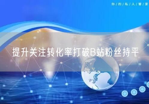 提升关注转化率打破B站粉丝持平