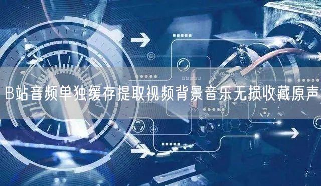 B站音频单独缓存提取视频背景音乐无损收藏原声