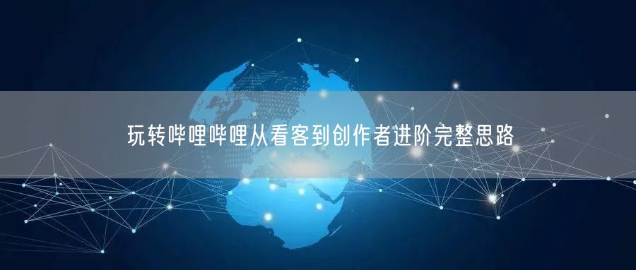 玩转哔哩哔哩从看客到创作者进阶完整思路