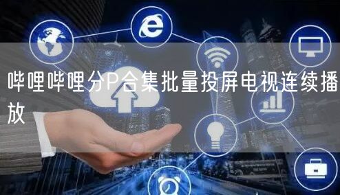 哔哩哔哩分P合集批量投屏电视连续播放