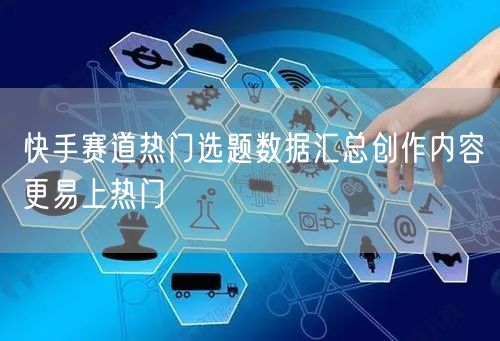 快手赛道热门选题数据汇总创作内容更易上热门