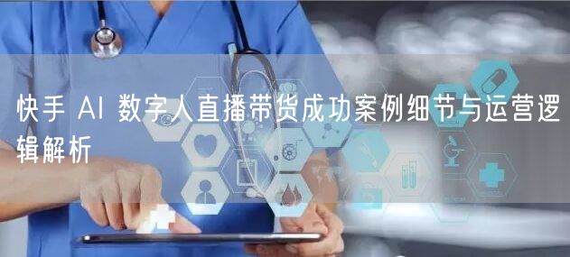 快手 AI 数字人直播带货成功案例细节与运营逻辑解析