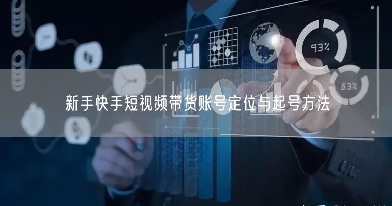 新手快手短视频带货账号定位与起号方法