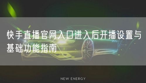 快手直播官网入口进入后开播设置与基础功能指南