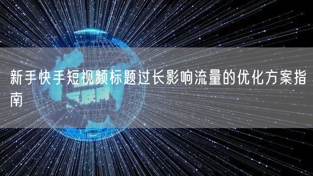 新手快手短视频标题过长影响流量的优化方案指南