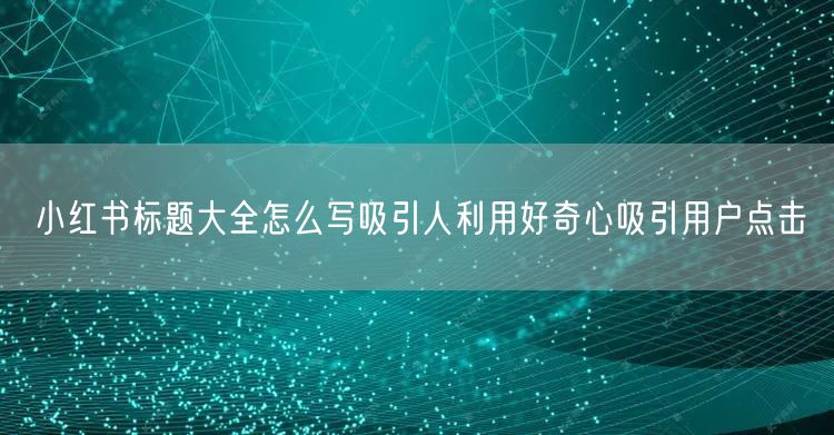 小红书标题大全怎么写吸引人利用好奇心吸引用户点击
