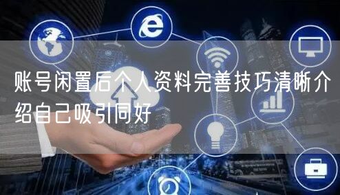 账号闲置后个人资料完善技巧清晰介绍自己吸引同好