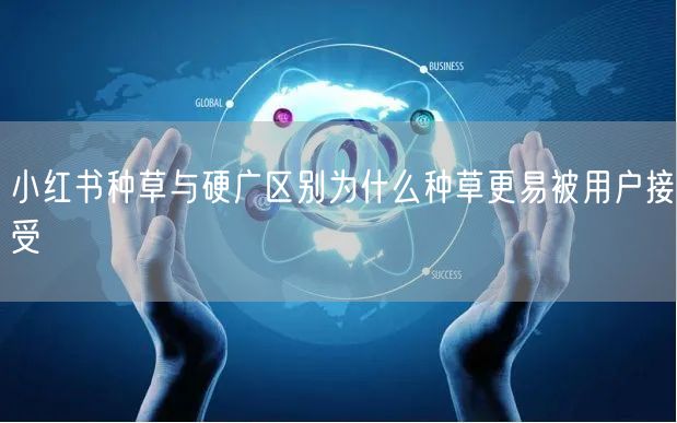 小红书种草与硬广区别为什么种草更易被用户接受