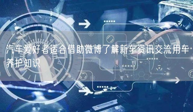 汽车爱好者适合借助微博了解新车资讯交流用车养护知识