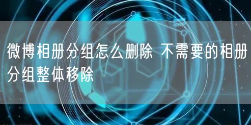 微博相册分组怎么删除 不需要的相册分组整体移除