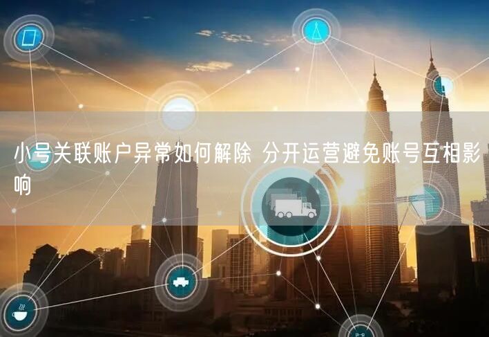 小号关联账户异常如何解除 分开运营避免账号互相影响
