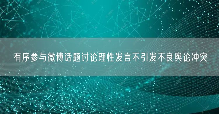 有序参与微博话题讨论理性发言不引发不良舆论冲突