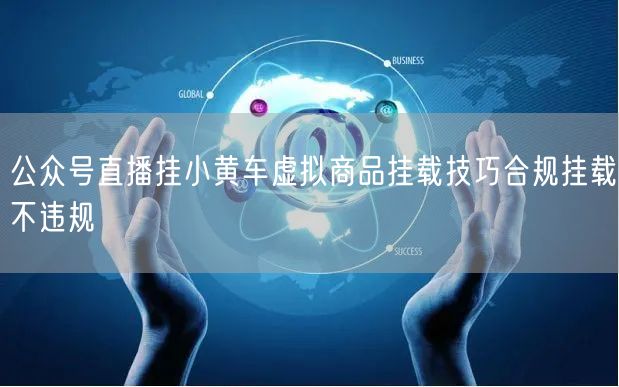 公众号直播挂小黄车虚拟商品挂载技巧合规挂载不违规
