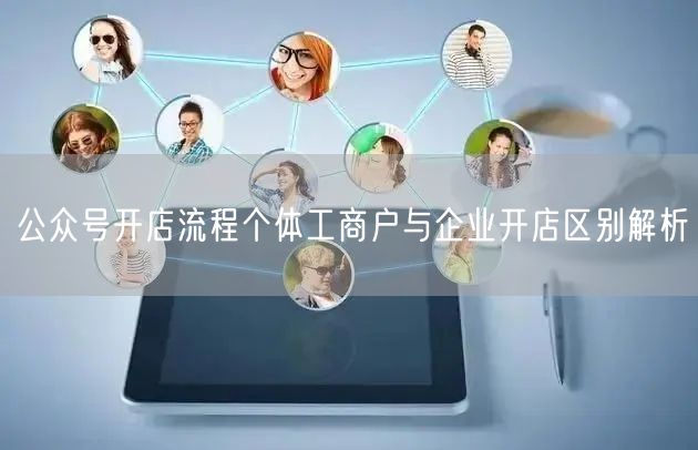 公众号开店流程个体工商户与企业开店区别解析
