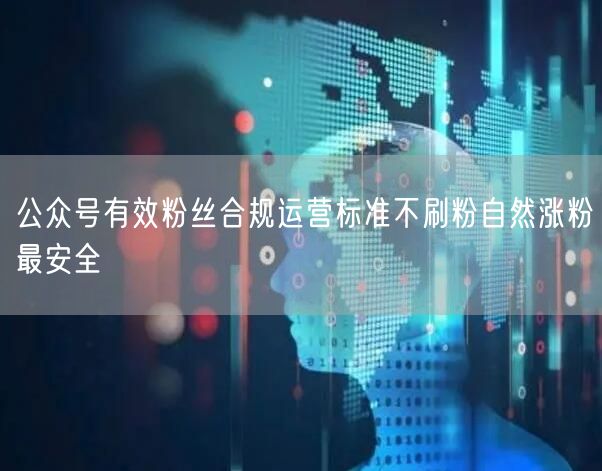 公众号有效粉丝合规运营标准不刷粉自然涨粉最安全