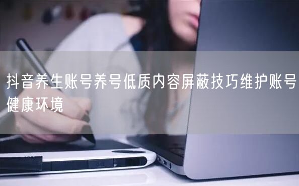 抖音养生账号养号低质内容屏蔽技巧维护账号健康环境