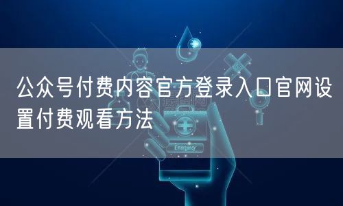 公众号付费内容官方登录入口官网设置付费观看方法