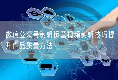 微信公众号剪辑运营视频剪辑技巧提升作品质量方法