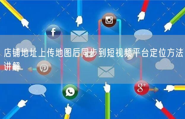 店铺地址上传地图后同步到短视频平台定位方法讲解