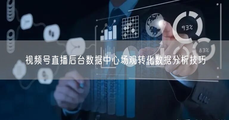 视频号直播后台数据中心场观转化数据分析技巧