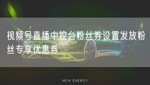 视频号直播中控台粉丝券设置发放粉丝专享优惠券