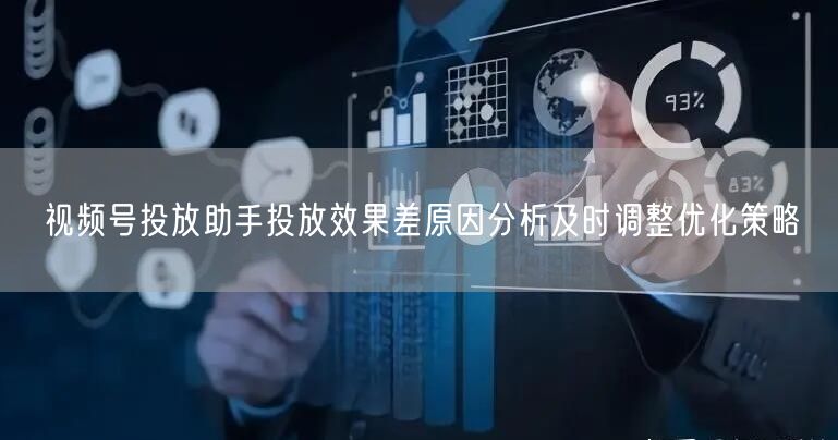 视频号投放助手投放效果差原因分析及时调整优化策略