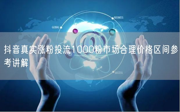 抖音真实涨粉投流1000粉市场合理价格区间参考讲解