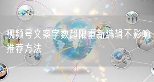 视频号文案字数超限重新编辑不影响推荐方法