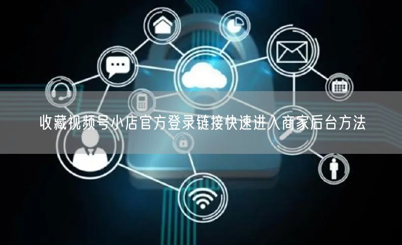 收藏视频号小店官方登录链接快速进入商家后台方法