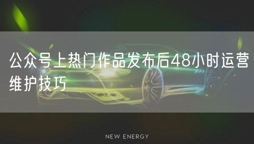 公众号上热门作品发布后48小时运营维护技巧