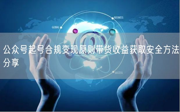 公众号起号合规变现原则带货收益获取安全方法分享