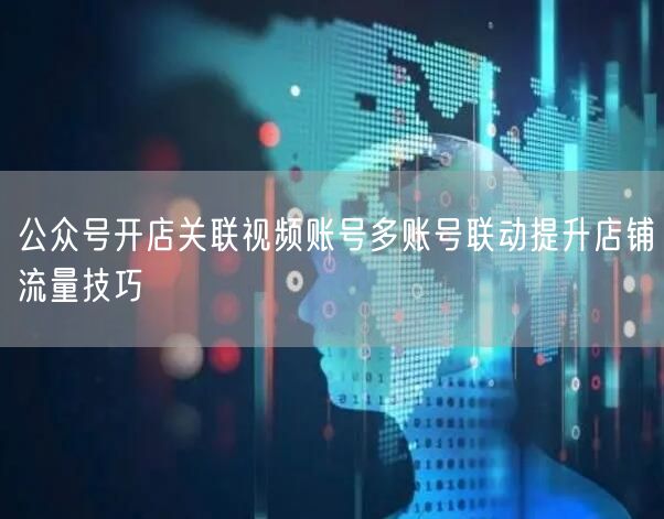 公众号开店关联视频账号多账号联动提升店铺流量技巧