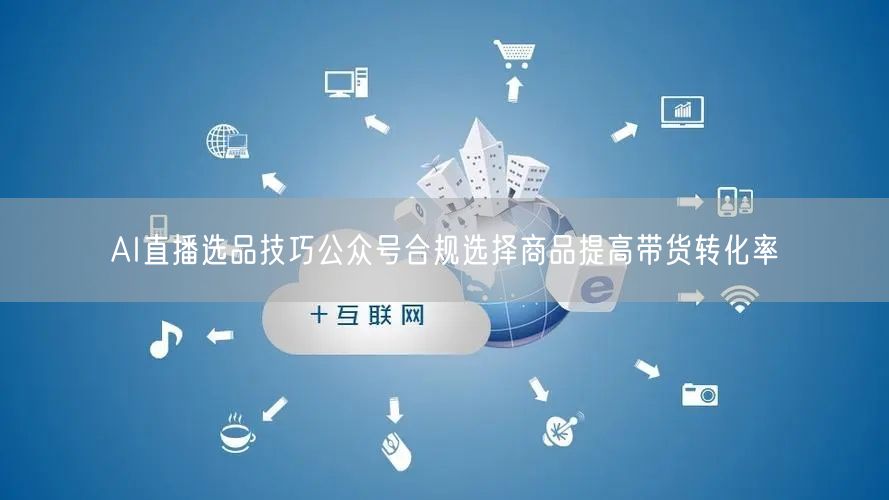 AI直播选品技巧公众号合规选择商品提高带货转化率