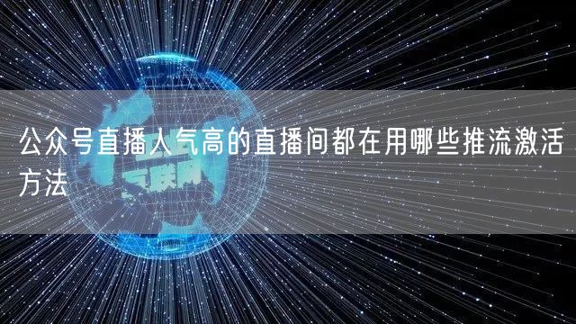 公众号直播人气高的直播间都在用哪些推流激活方法