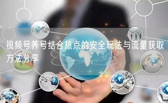 视频号养号结合热点的安全玩法与流量获取方法分享