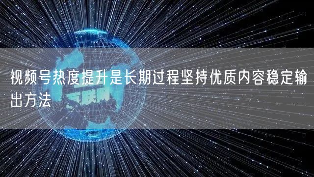 视频号热度提升是长期过程坚持优质内容稳定输出方法