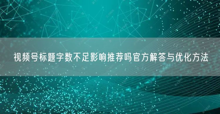 视频号标题字数不足影响推荐吗官方解答与优化方法